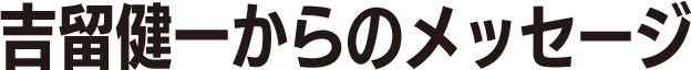 吉留健一からのメッセージ